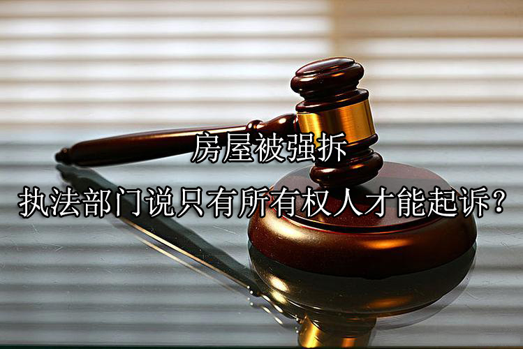 房屋被强拆，执法部门说只有所有权人才能起诉？